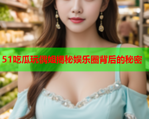 51吃瓜玩偶姐揭秘娱乐圈背后的秘密