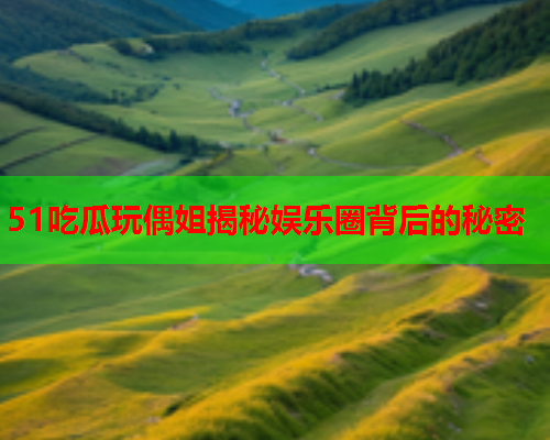 51吃瓜玩偶姐揭秘娱乐圈背后的秘密