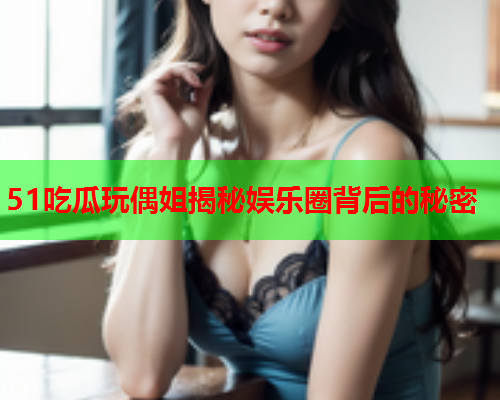 51吃瓜玩偶姐揭秘娱乐圈背后的秘密