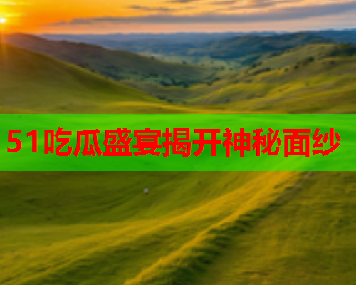51吃瓜盛宴揭开神秘面纱