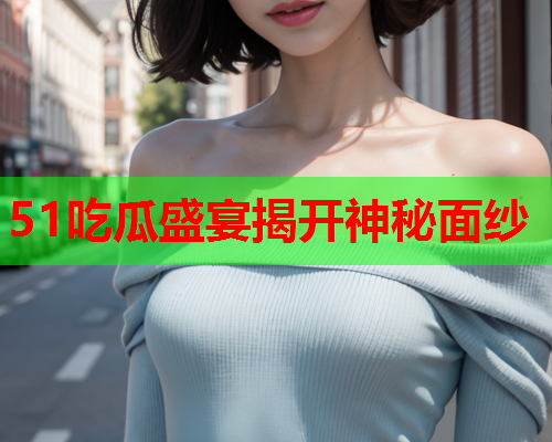 51吃瓜盛宴揭开神秘面纱