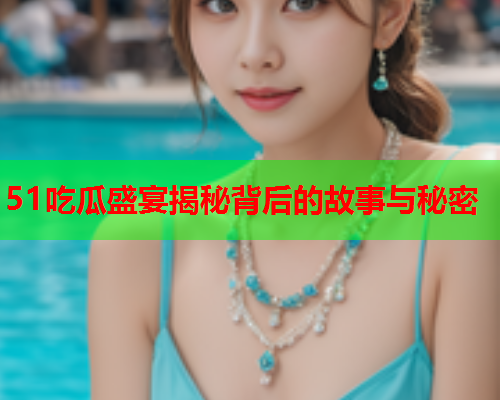 51吃瓜盛宴揭秘背后的故事与秘密