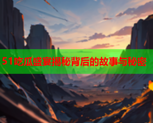 51吃瓜盛宴揭秘背后的故事与秘密