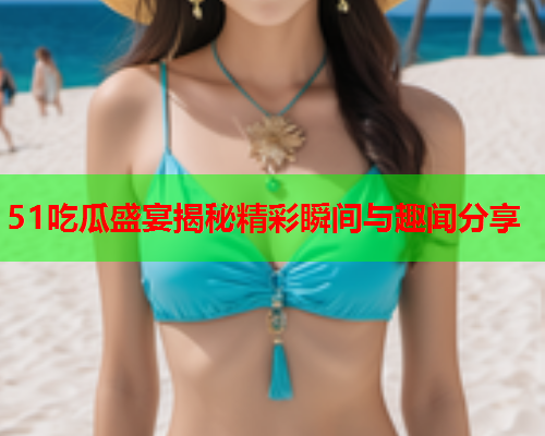 51吃瓜盛宴揭秘精彩瞬间与趣闻分享