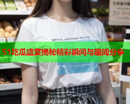 51吃瓜盛宴揭秘精彩瞬间与趣闻分享
