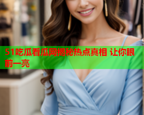 51吃瓜看瓜网揭秘热点真相 让你眼前一亮