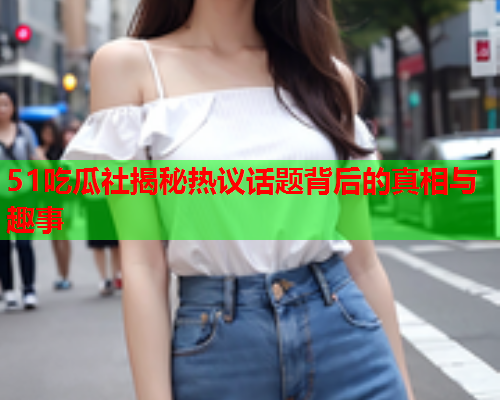 51吃瓜社揭秘热议话题背后的真相与趣事
