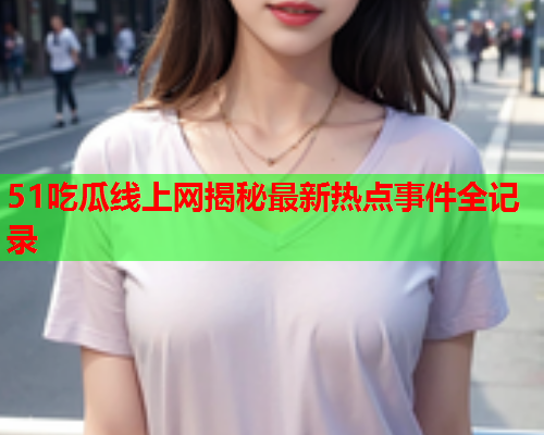 51吃瓜线上网揭秘最新热点事件全记录