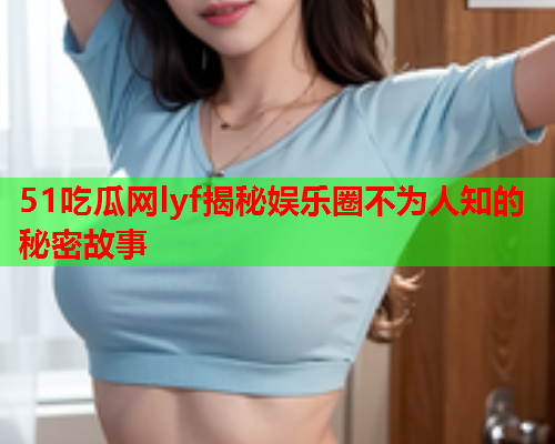 51吃瓜网lyf揭秘娱乐圈不为人知的秘密故事