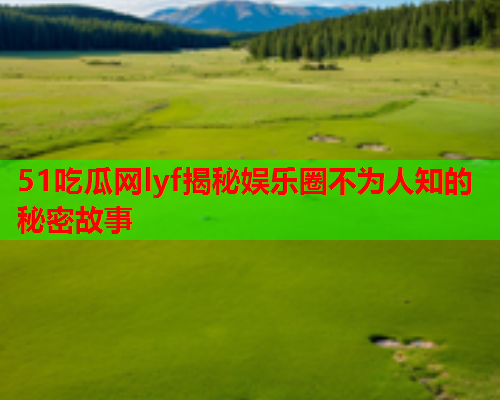 51吃瓜网lyf揭秘娱乐圈不为人知的秘密故事