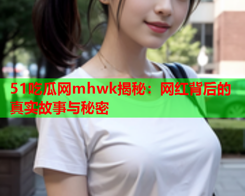 51吃瓜网mhwk揭秘：网红背后的真实故事与秘密