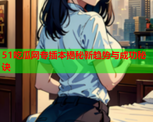 51吃瓜网专插本揭秘新趋势与成功秘诀
