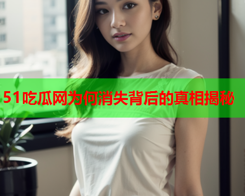 51吃瓜网为何消失背后的真相揭秘