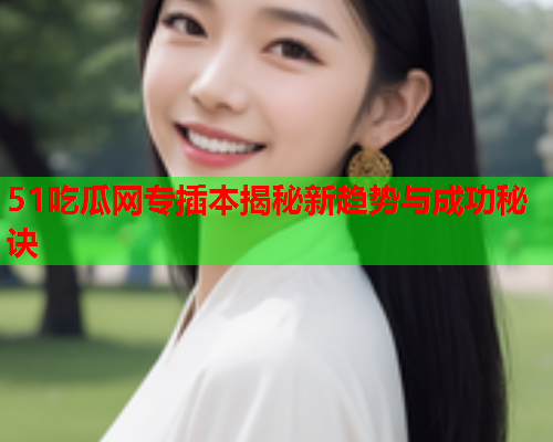 51吃瓜网专插本揭秘新趋势与成功秘诀