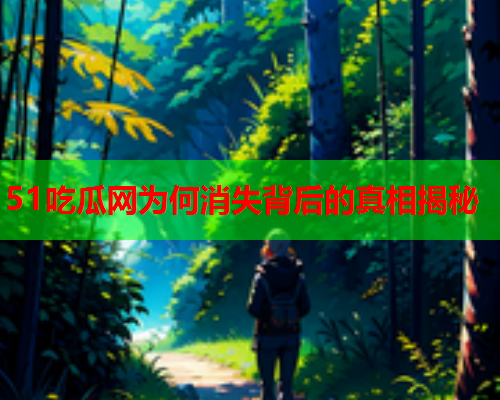 51吃瓜网为何消失背后的真相揭秘