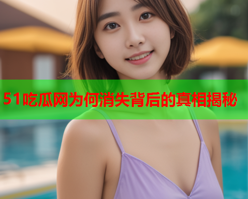 51吃瓜网为何消失背后的真相揭秘