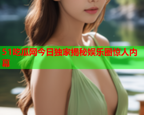 51吃瓜网今日独家揭秘娱乐圈惊人内幕