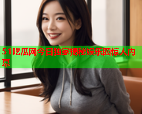 51吃瓜网今日独家揭秘娱乐圈惊人内幕