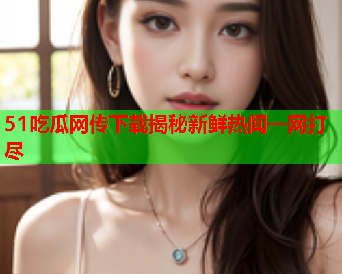 51吃瓜网传下载揭秘新鲜热闻一网打尽