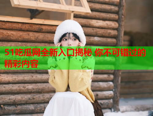 51吃瓜网全新入口揭秘 你不可错过的精彩内容