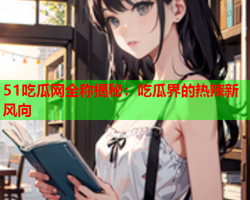 51吃瓜网全称揭秘：吃瓜界的热辣新风向