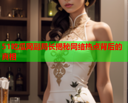 51吃瓜网副局长揭秘网络热点背后的真相