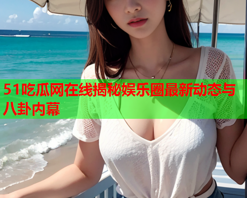 51吃瓜网在线揭秘娱乐圈最新动态与八卦内幕