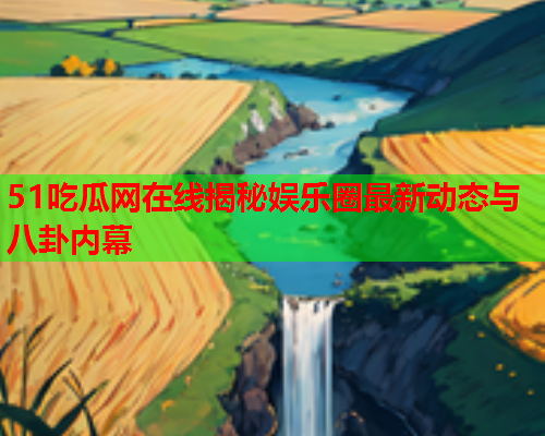 51吃瓜网在线揭秘娱乐圈最新动态与八卦内幕