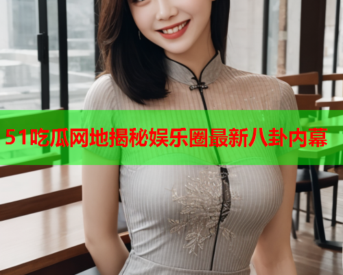 51吃瓜网地揭秘娱乐圈最新八卦内幕