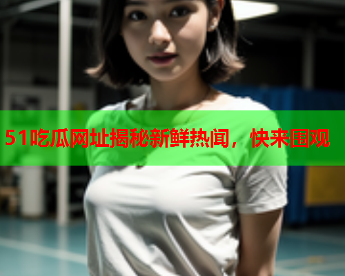 51吃瓜网址揭秘新鲜热闻，快来围观