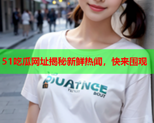 51吃瓜网址揭秘新鲜热闻，快来围观