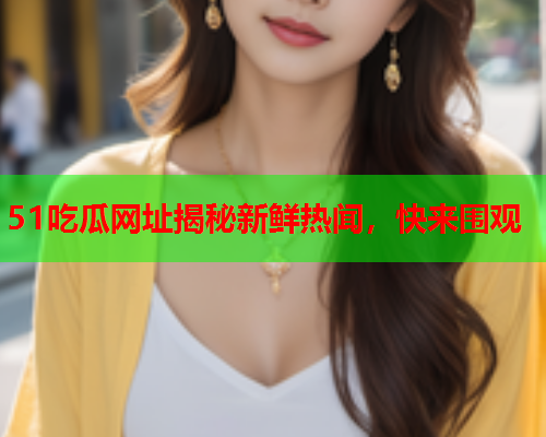 51吃瓜网址揭秘新鲜热闻，快来围观