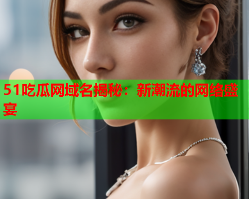 51吃瓜网域名揭秘：新潮流的网络盛宴