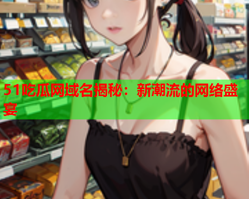 51吃瓜网域名揭秘：新潮流的网络盛宴