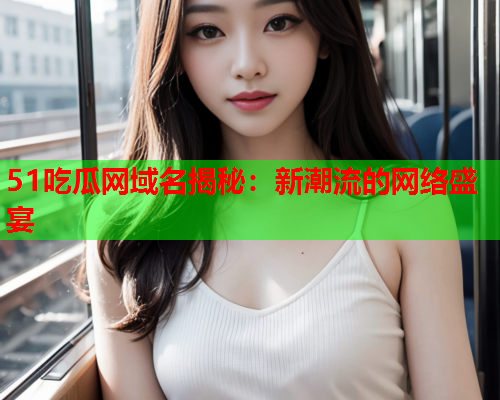 51吃瓜网域名揭秘：新潮流的网络盛宴