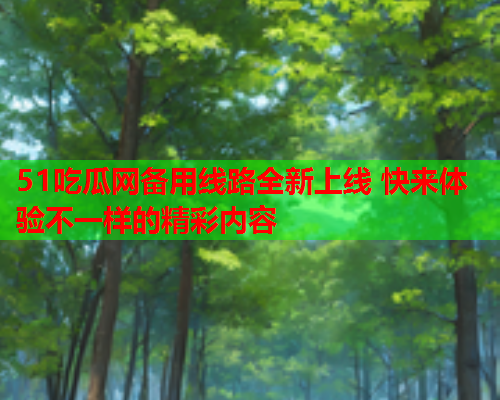 51吃瓜网备用线路全新上线 快来体验不一样的精彩内容