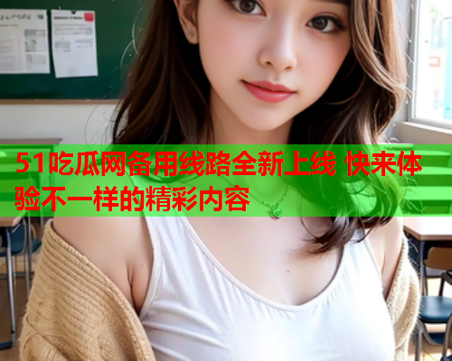 51吃瓜网备用线路全新上线 快来体验不一样的精彩内容