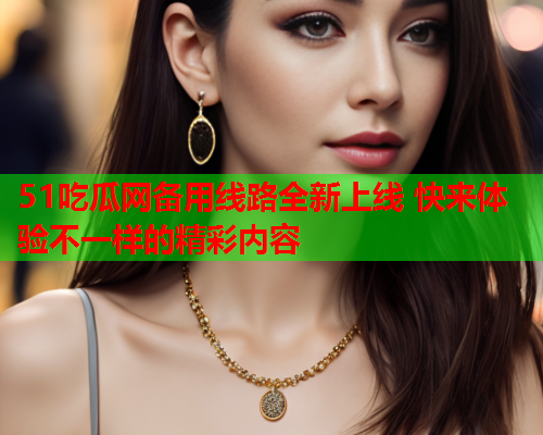 51吃瓜网备用线路全新上线 快来体验不一样的精彩内容