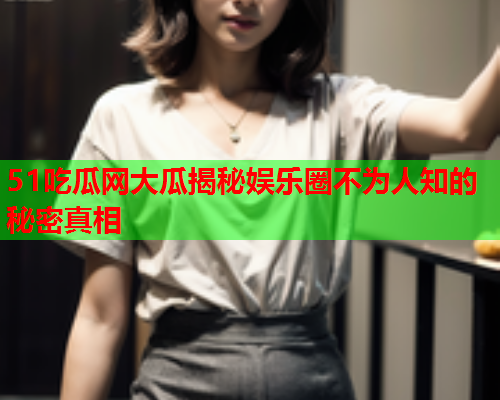 51吃瓜网大瓜揭秘娱乐圈不为人知的秘密真相