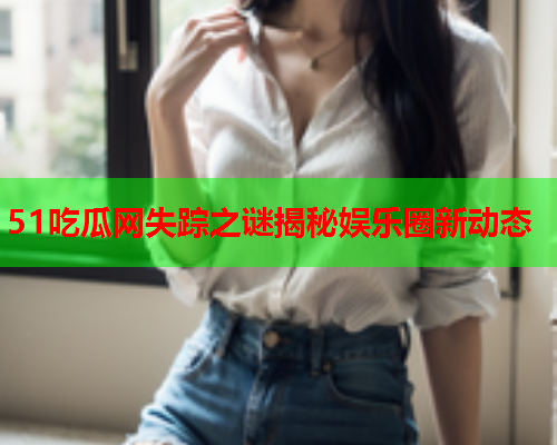 51吃瓜网失踪之谜揭秘娱乐圈新动态