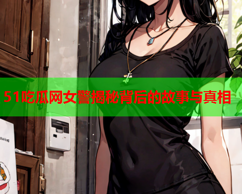 51吃瓜网女警揭秘背后的故事与真相