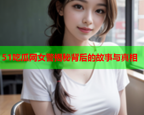 51吃瓜网女警揭秘背后的故事与真相