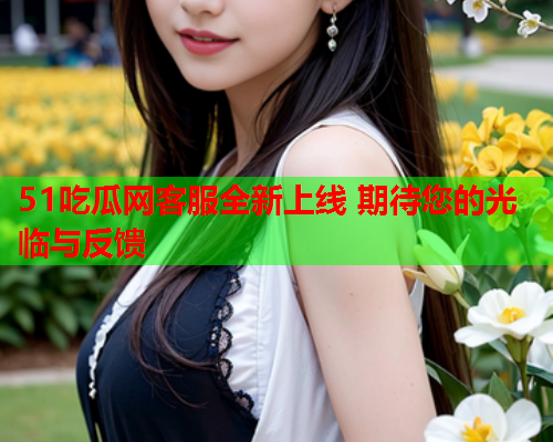 51吃瓜网客服全新上线 期待您的光临与反馈