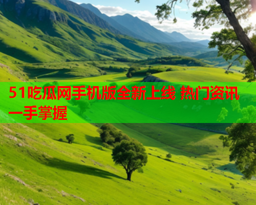 51吃瓜网手机版全新上线 热门资讯一手掌握