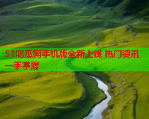 51吃瓜网手机版全新上线 热门资讯一手掌握