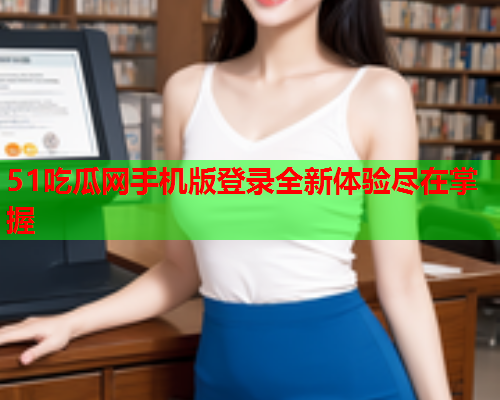 51吃瓜网手机版登录全新体验尽在掌握
