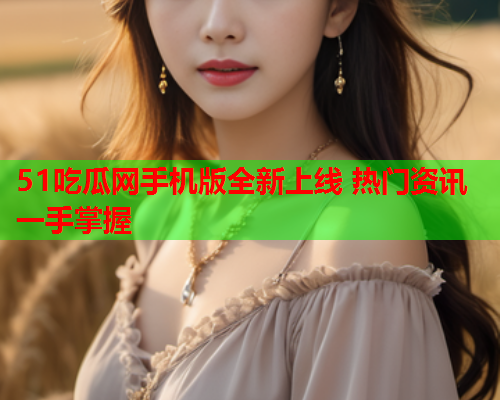 51吃瓜网手机版全新上线 热门资讯一手掌握