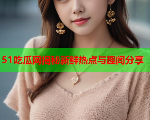51吃瓜网揭秘新鲜热点与趣闻分享