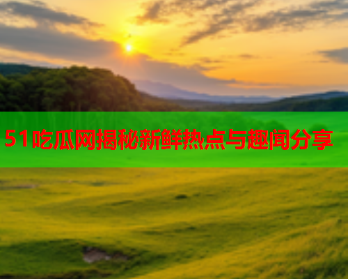 51吃瓜网揭秘新鲜热点与趣闻分享