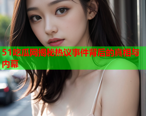 51吃瓜网揭秘热议事件背后的真相与内幕